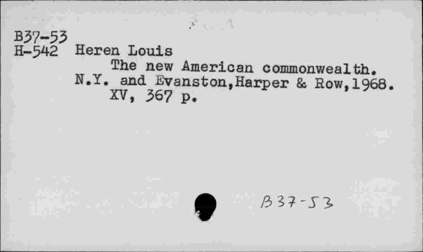 ﻿B37-53
H-542 Keren Louis
The new American commonwealth.
N.Y. and Evanston,Harper & Row,1968.
XV» 367 p.
